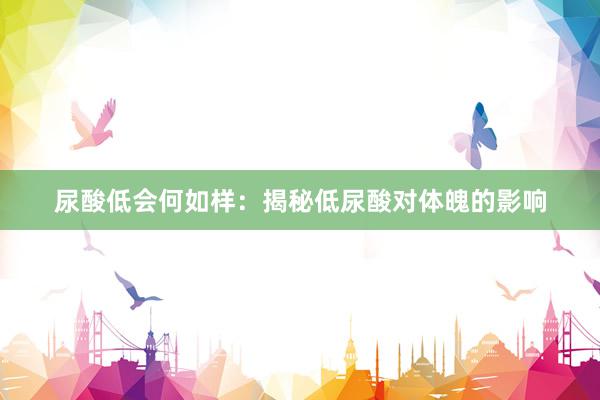 尿酸低会何如样：揭秘低尿酸对体魄的影响