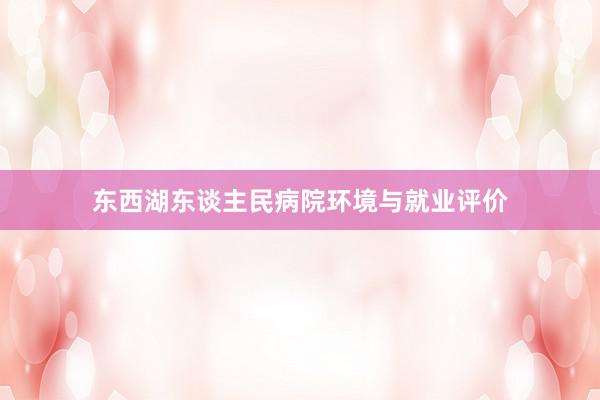 东西湖东谈主民病院环境与就业评价