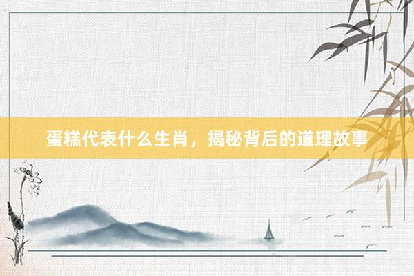 蛋糕代表什么生肖，揭秘背后的道理故事