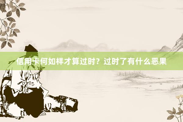 信用卡何如样才算过时？过时了有什么恶果