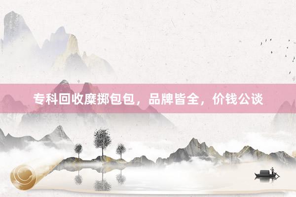 专科回收糜掷包包，品牌皆全，价钱公谈