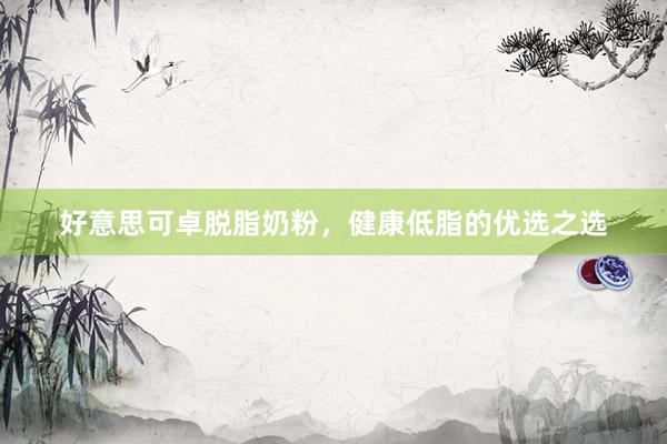 好意思可卓脱脂奶粉，健康低脂的优选之选